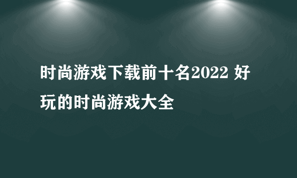 时尚游戏下载前十名2022 好玩的时尚游戏大全