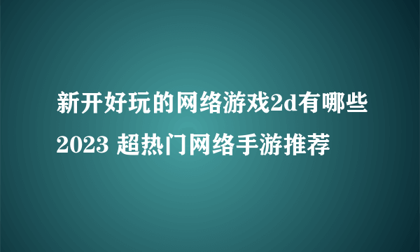 新开好玩的网络游戏2d有哪些2023 超热门网络手游推荐