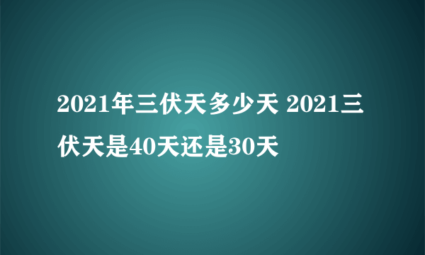 2021年三伏天多少天 2021三伏天是40天还是30天