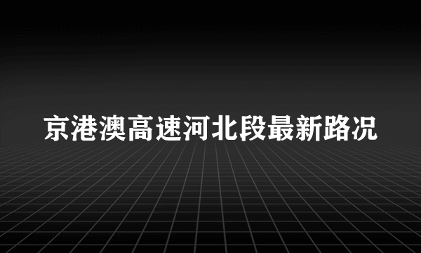 京港澳高速河北段最新路况