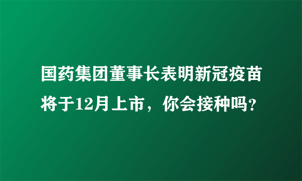 国药集团董事长表明新冠疫苗将于12月上市，你会接种吗？