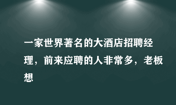 一家世界著名的大酒店招聘经理，前来应聘的人非常多，老板想