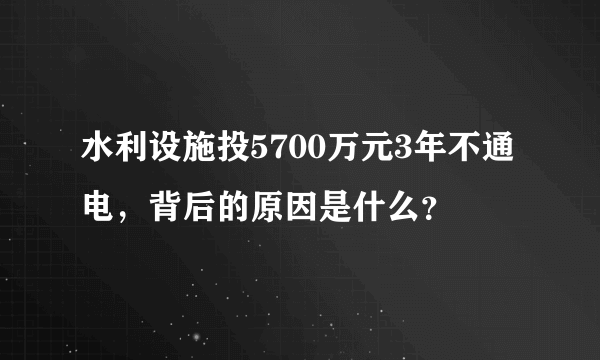 水利设施投5700万元3年不通电，背后的原因是什么？