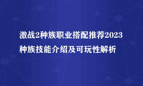 激战2种族职业搭配推荐2023 种族技能介绍及可玩性解析