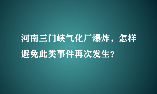 河南三门峡气化厂爆炸，怎样避免此类事件再次发生？