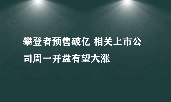 攀登者预售破亿 相关上市公司周一开盘有望大涨