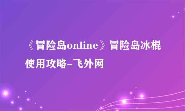 《冒险岛online》冒险岛冰棍使用攻略-飞外网