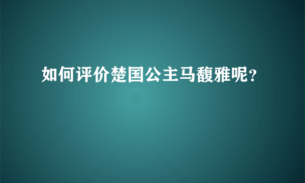 如何评价楚国公主马馥雅呢？