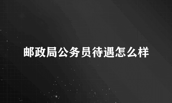 邮政局公务员待遇怎么样