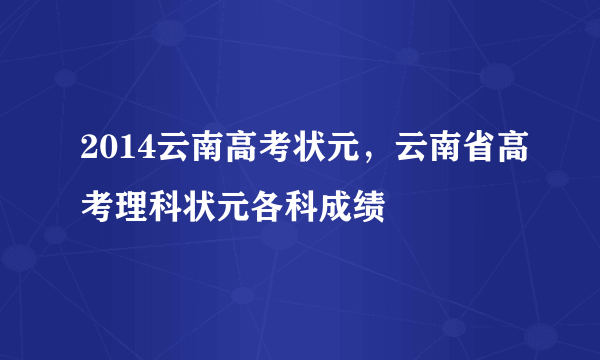 2014云南高考状元，云南省高考理科状元各科成绩