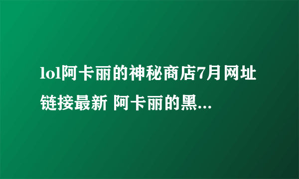 lol阿卡丽的神秘商店7月网址链接最新 阿卡丽的黑金商店2021年7月活动入口[多图]