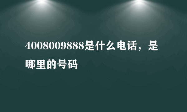 4008009888是什么电话，是哪里的号码