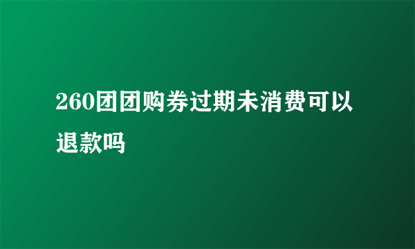 260团团购券过期未消费可以退款吗