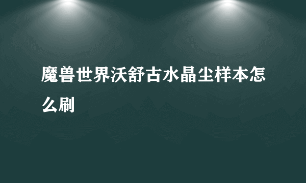 魔兽世界沃舒古水晶尘样本怎么刷