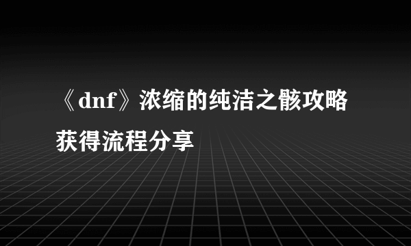 《dnf》浓缩的纯洁之骸攻略 获得流程分享