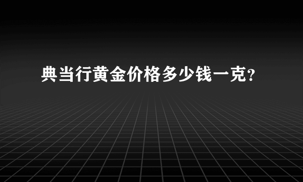 典当行黄金价格多少钱一克？