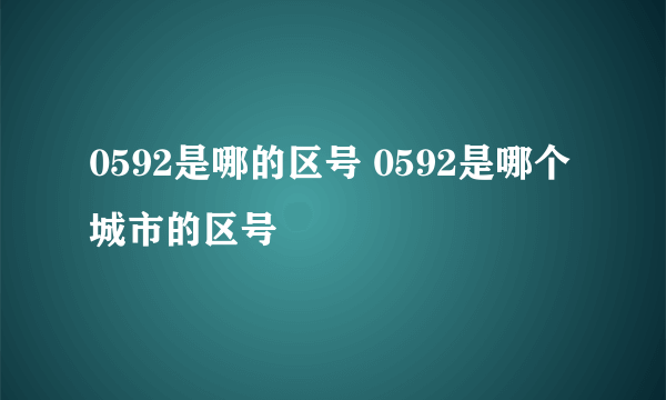 0592是哪的区号 0592是哪个城市的区号