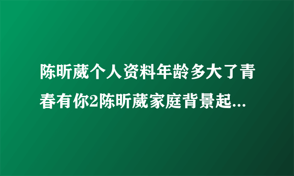 陈昕葳个人资料年龄多大了青春有你2陈昕葳家庭背景起底-飞外网