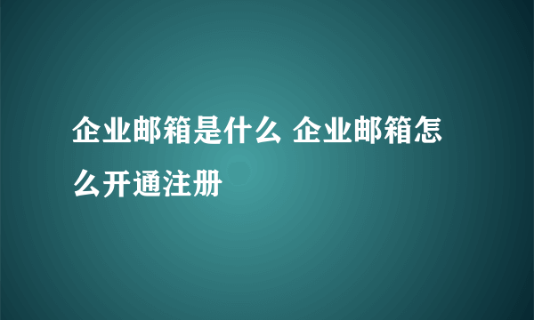 企业邮箱是什么 企业邮箱怎么开通注册