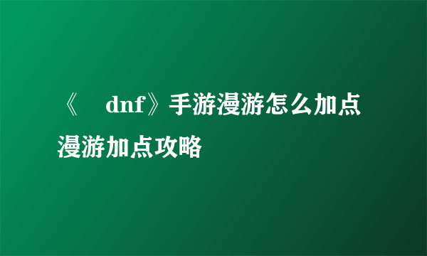 《​dnf》手游漫游怎么加点 漫游加点攻略