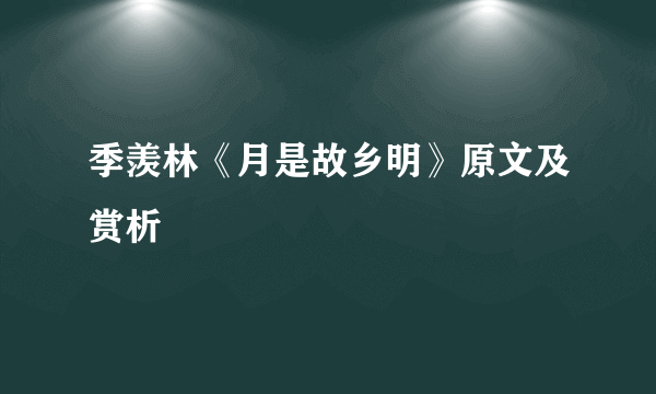 季羡林《月是故乡明》原文及赏析