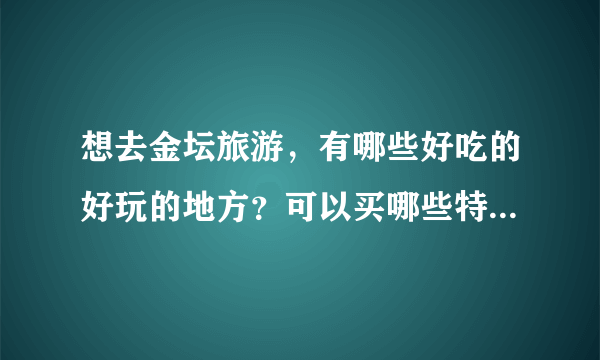 想去金坛旅游，有哪些好吃的好玩的地方？可以买哪些特产带回来？