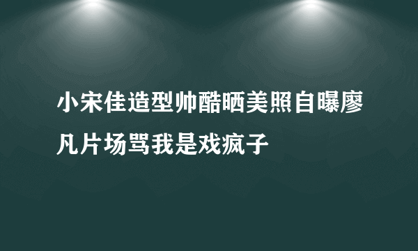 小宋佳造型帅酷晒美照自曝廖凡片场骂我是戏疯子