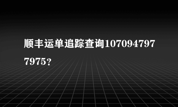 顺丰运单追踪查询1070947977975？