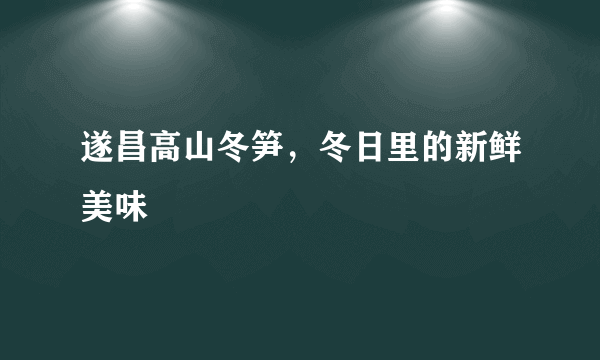 遂昌高山冬笋，冬日里的新鲜美味