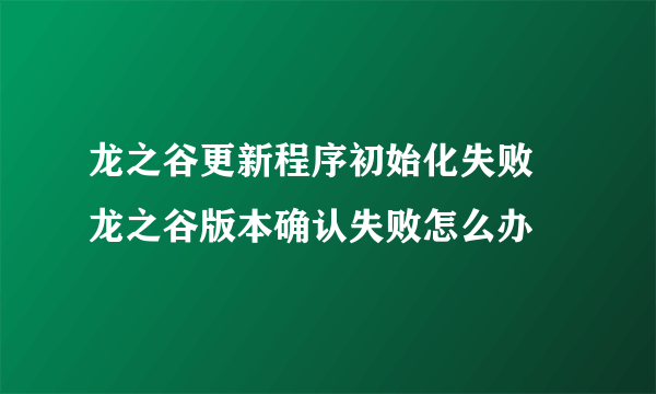 龙之谷更新程序初始化失败 龙之谷版本确认失败怎么办