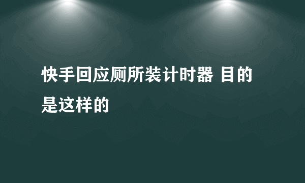 快手回应厕所装计时器 目的是这样的