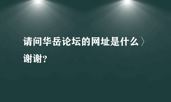 请问华岳论坛的网址是什么〉谢谢？