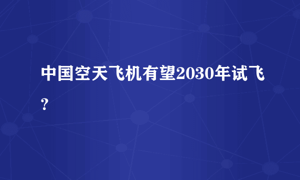 中国空天飞机有望2030年试飞？