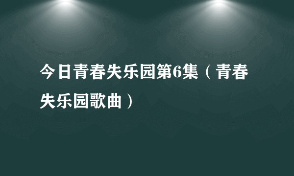 今日青春失乐园第6集（青春失乐园歌曲）