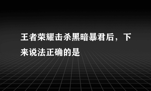 王者荣耀击杀黑暗暴君后，下来说法正确的是