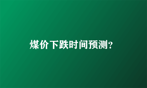 煤价下跌时间预测？