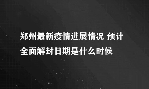 郑州最新疫情进展情况 预计全面解封日期是什么时候