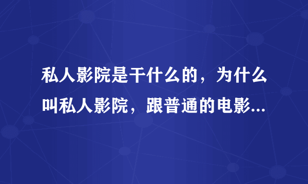 私人影院是干什么的，为什么叫私人影院，跟普通的电影院有什么区别？？