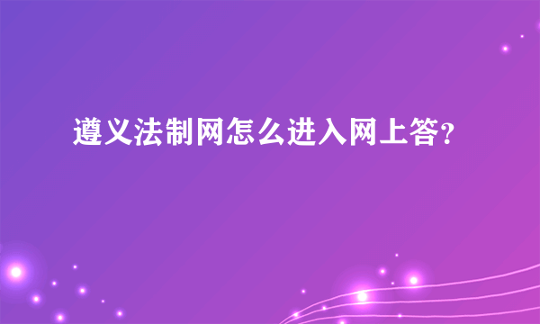 遵义法制网怎么进入网上答？