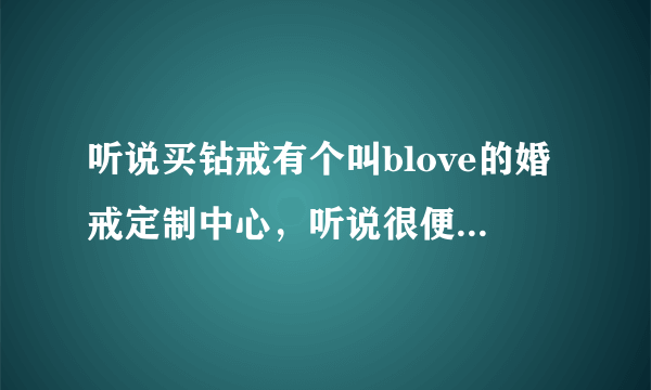 听说买钻戒有个叫blove的婚戒定制中心，听说很便宜啊，不知道好不好？