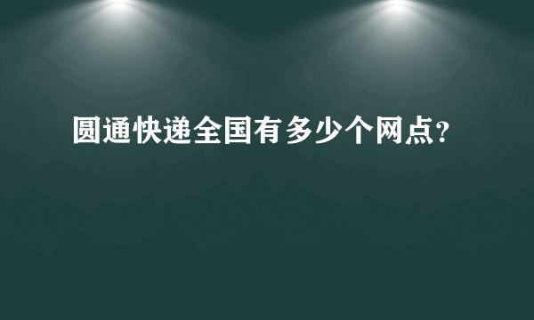 圆通快递全国有多少个网点？