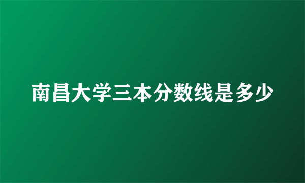 南昌大学三本分数线是多少