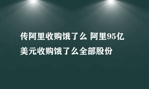 传阿里收购饿了么 阿里95亿美元收购饿了么全部股份