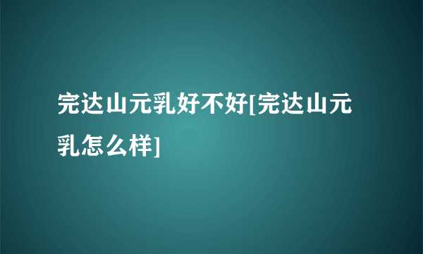 完达山元乳好不好[完达山元乳怎么样]