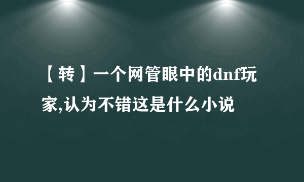 【转】一个网管眼中的dnf玩家,认为不错这是什么小说