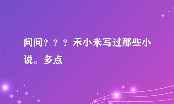 问问？？？禾小米写过那些小说。多点