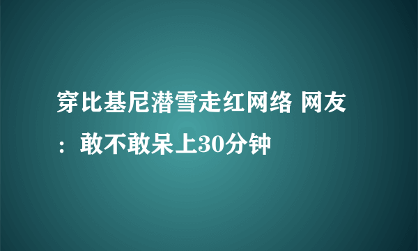 穿比基尼潜雪走红网络 网友：敢不敢呆上30分钟