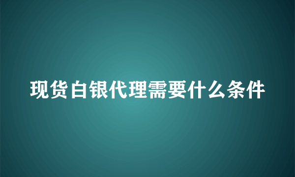 现货白银代理需要什么条件