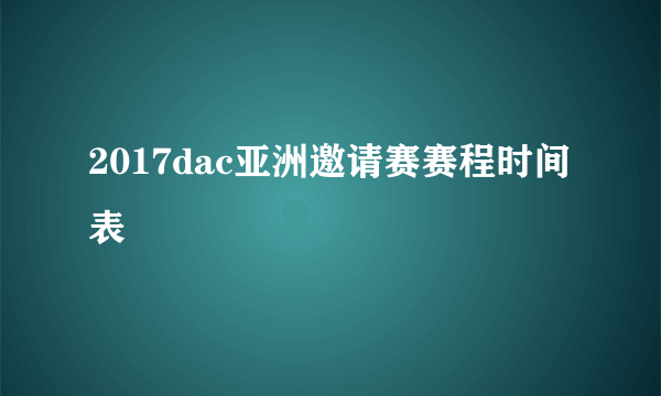 2017dac亚洲邀请赛赛程时间表