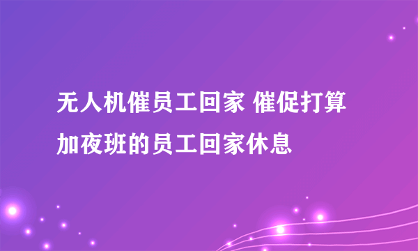 无人机催员工回家 催促打算加夜班的员工回家休息